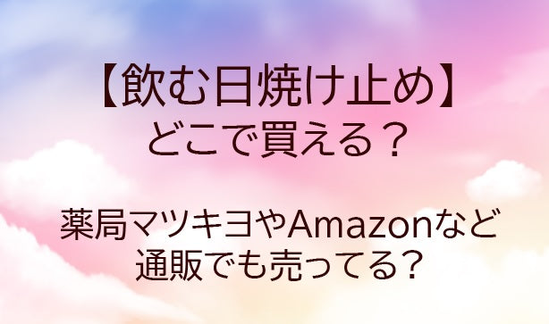 飲む日焼け止めはどこで買える?マツキヨやドンキは？ヘリオケアがおすすめ？