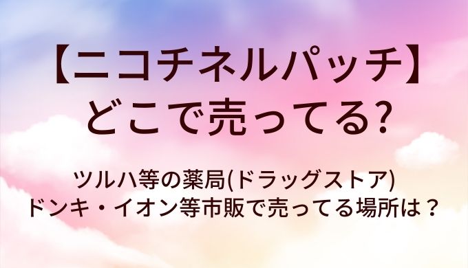 ニコチネルパッチはどこで売ってる？ツルハ等の薬局(ドラッグストア)やドンキ・イオン等市販で売ってる場所は？