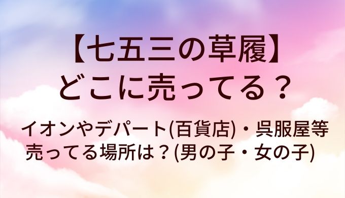 七五三の草履はどこに売ってる？イオンやデパート(百貨店)・呉服屋等売ってる場所は？(男の子・女の子)