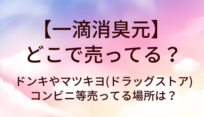 一滴消臭元はどこで売ってる？ドンキやマツキヨ(ドラッグストア)・コンビニ等売ってる場所は？