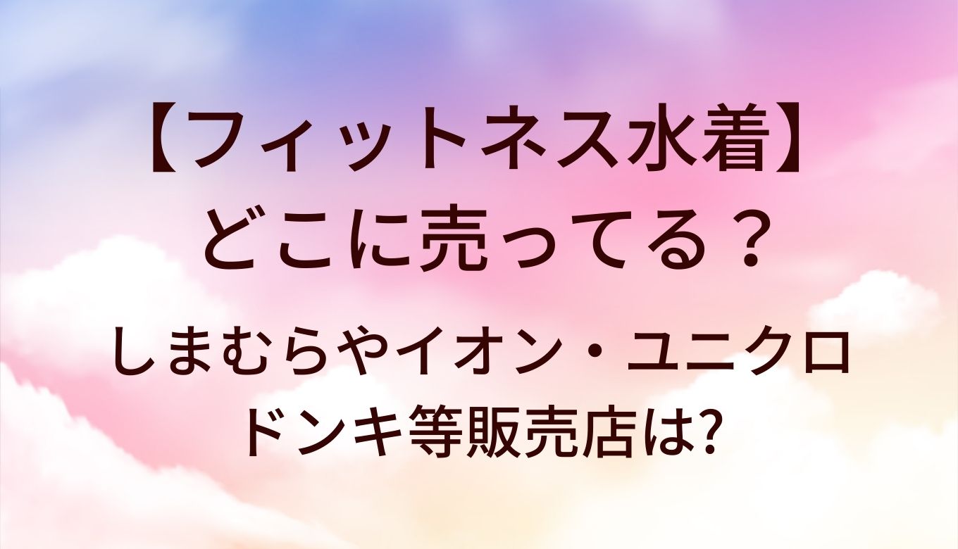 フィットネス水着はどこに売ってる？しまむらやイオン・ユニクロやドンキ等販売店は?
