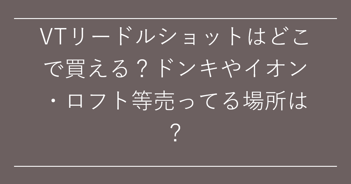 VTリードルショットはどこで買える？ドンキやイオン・ロフト等売ってる場所は？