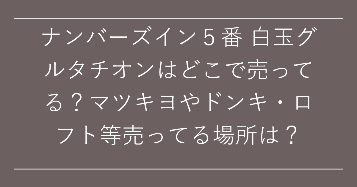 ナンバーズイン５番 白玉グルタチオンはどこで売ってる